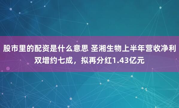 股市里的配资是什么意思 圣湘生物上半年营收净利双增约七成，拟再分红1.43亿元