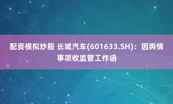 配资模拟炒股 长城汽车(601633.SH)：因舆情事项收监管工作函