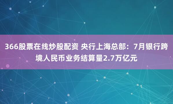 366股票在线炒股配资 央行上海总部：7月银行跨境人民币业务结算量2.7万亿元