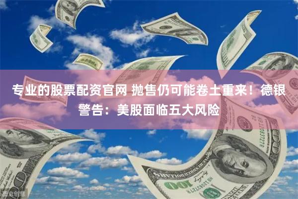 专业的股票配资官网 抛售仍可能卷土重来！德银警告：美股面临五大风险