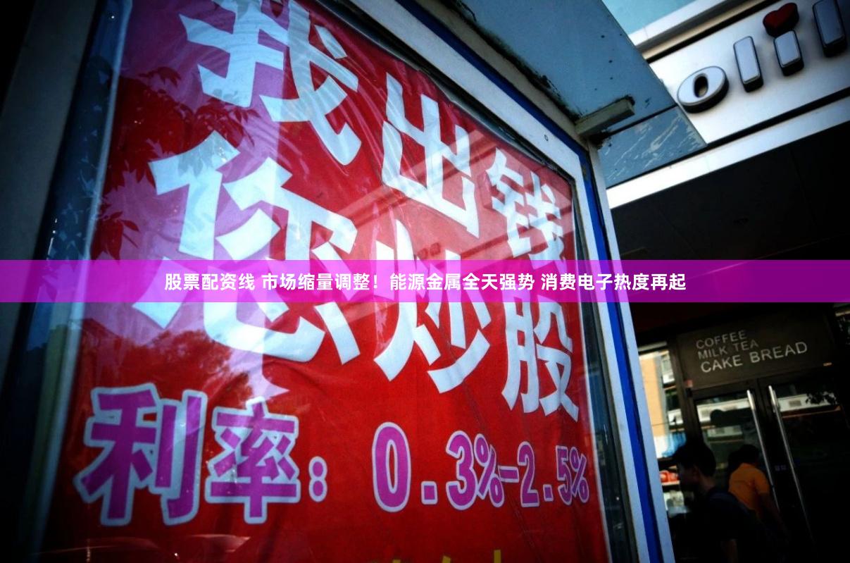 股票配资线 市场缩量调整！能源金属全天强势 消费电子热度再起