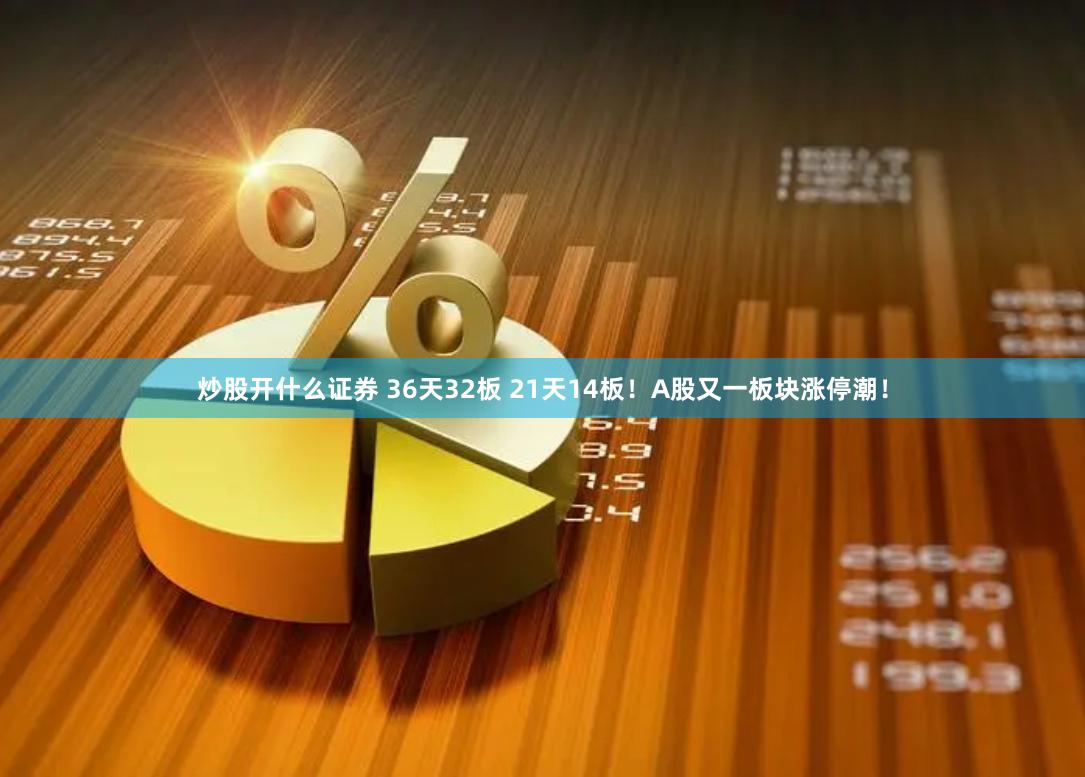 炒股开什么证券 36天32板 21天14板！A股又一板块涨停潮！