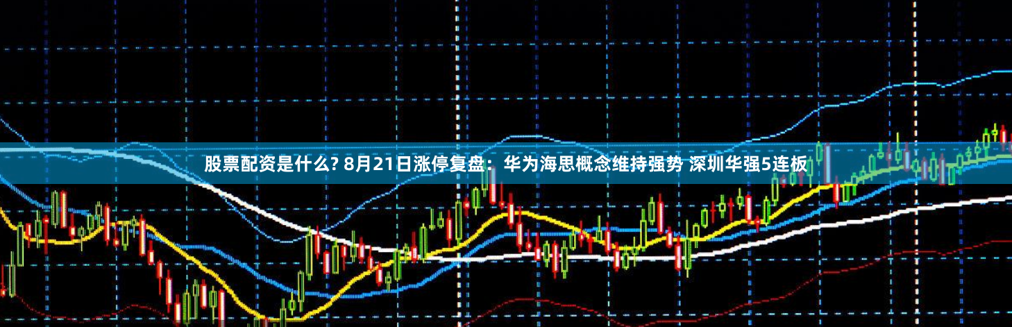 股票配资是什么? 8月21日涨停复盘:华为海思概念维持强势 深圳华强5连板