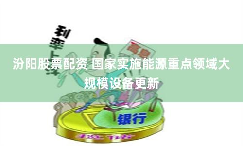 汾阳股票配资 国家实施能源重点领域大规模设备更新
