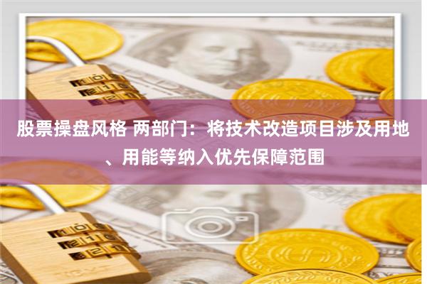 股票操盘风格 两部门：将技术改造项目涉及用地、用能等纳入优先保障范围