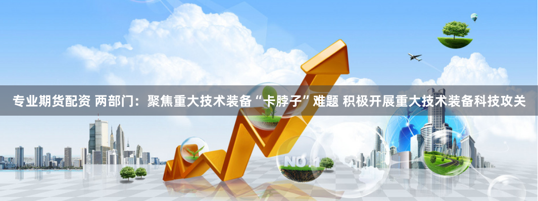 专业期货配资 两部门：聚焦重大技术装备“卡脖子”难题 积极开展重大技术装备科技攻关