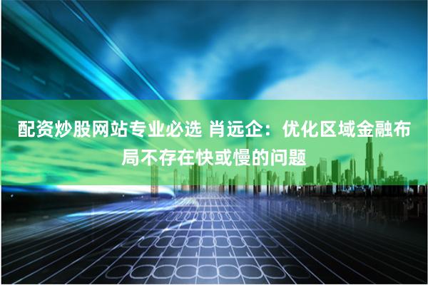 配资炒股网站专业必选 肖远企：优化区域金融布局不存在快或慢的问题