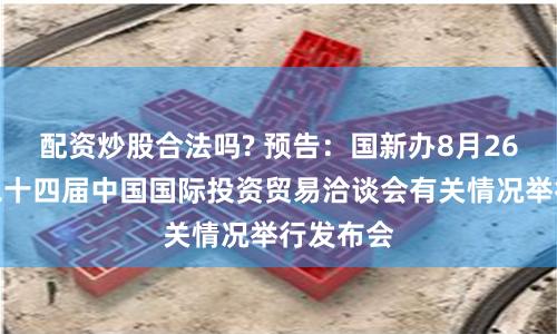 配资炒股合法吗? 预告：国新办8月26日就第二十四届中国国际投资贸易洽谈会有关情况举行发布会