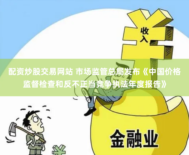 配资炒股交易网站 市场监管总局发布《中国价格监督检查和反不正当竞争执法年度报告》
