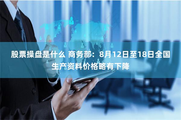 股票操盘是什么 商务部：8月12日至18日全国生产资料价格略有下降