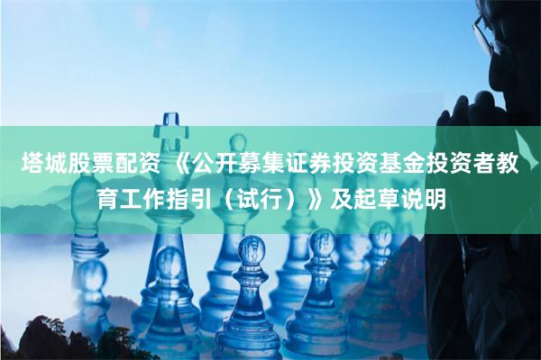 塔城股票配资 《公开募集证券投资基金投资者教育工作指引（试行）》及起草说明