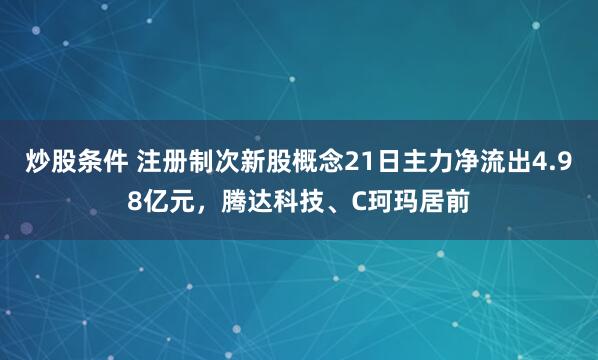 炒股条件 注册制次新股概念21日主力净流出4.98亿元，腾达科技、C珂玛居前