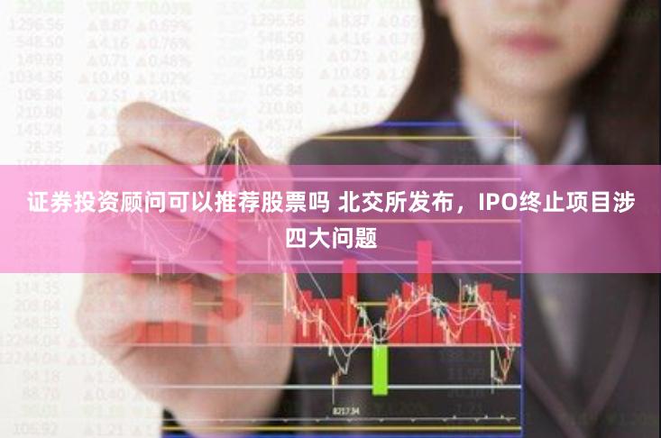 证券投资顾问可以推荐股票吗 北交所发布，IPO终止项目涉四大问题