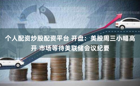 个人配资炒股配资平台 开盘：美股周三小幅高开 市场等待美联储会议纪要