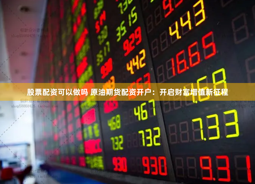 股票配资可以做吗 原油期货配资开户：开启财富增值新征程