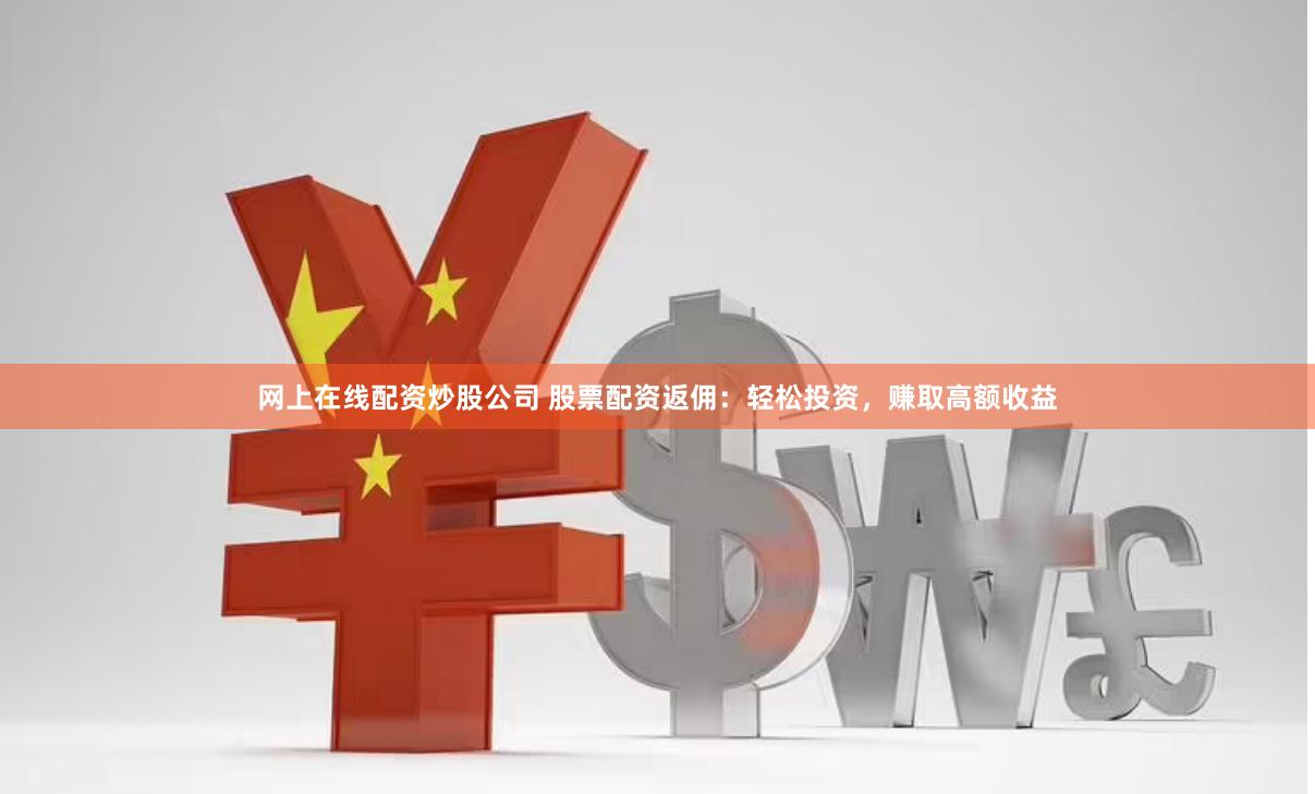 网上在线配资炒股公司 股票配资返佣:轻松投资,赚取高额收益