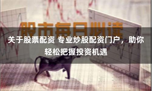 关于股票配资 专业炒股配资门户，助你轻松把握投资机遇