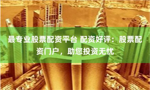 最专业股票配资平台 配资好评：股票配资门户，助您投资无忧