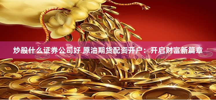 炒股什么证券公司好 原油期货配资开户：开启财富新篇章