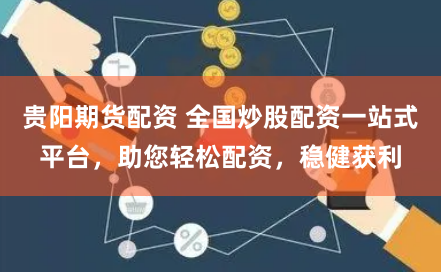 贵阳期货配资 全国炒股配资一站式平台，助您轻松配资，稳健获利