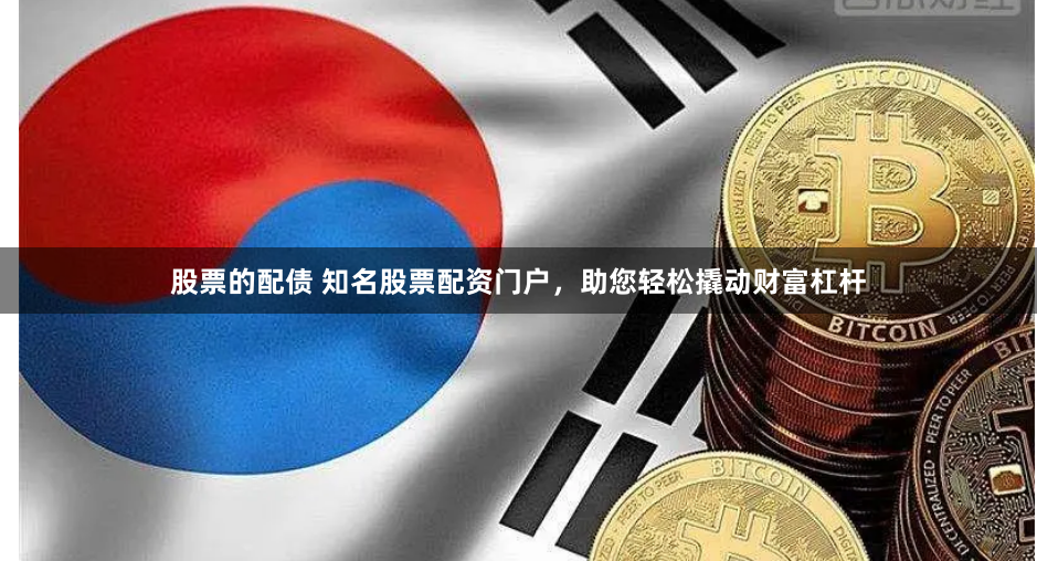 股票的配债 知名股票配资门户，助您轻松撬动财富杠杆