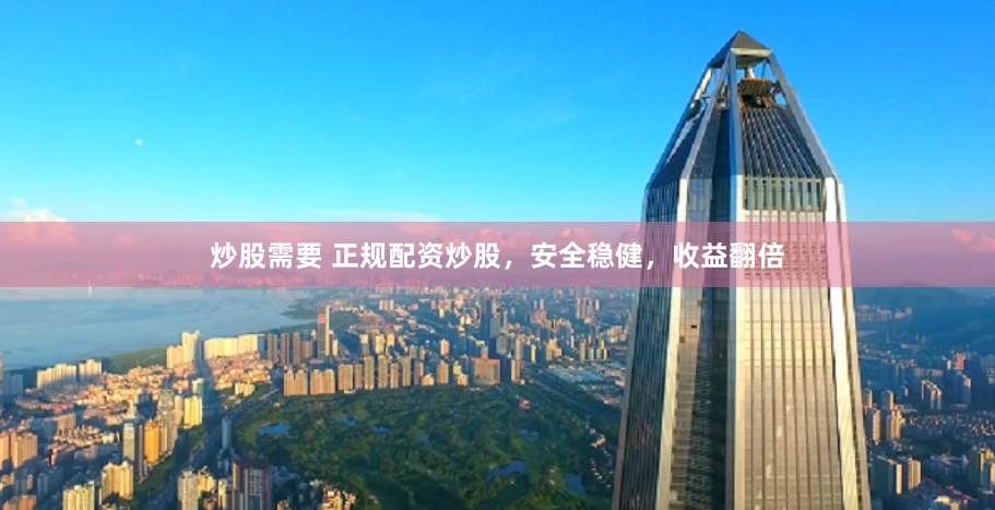 炒股需要 正规配资炒股，安全稳健，收益翻倍