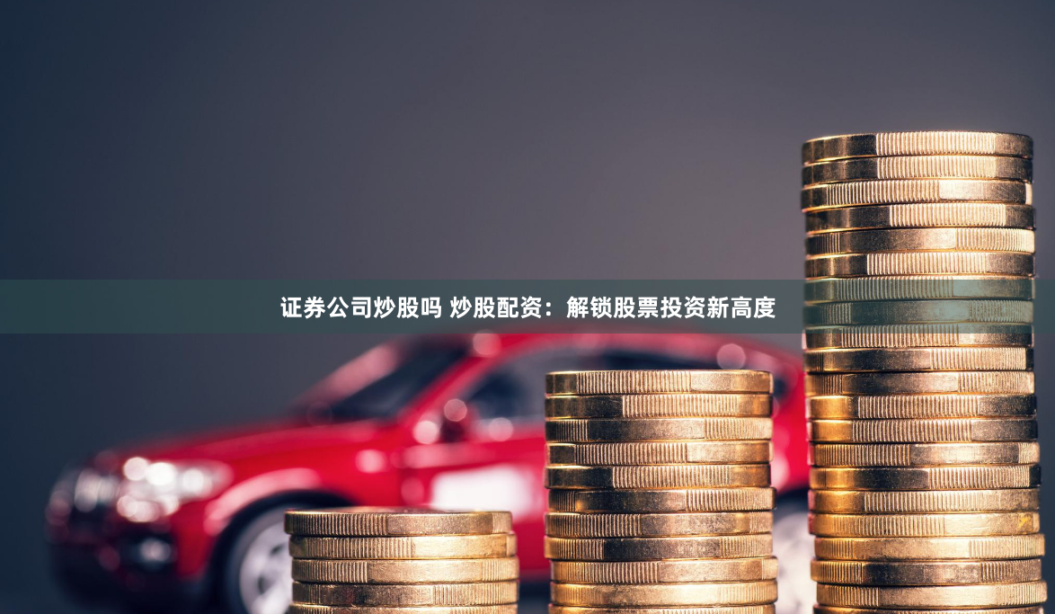 证券公司炒股吗 炒股配资：解锁股票投资新高度