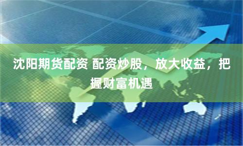 沈阳期货配资 配资炒股，放大收益，把握财富机遇