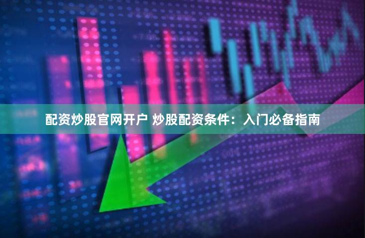 配资炒股官网开户 炒股配资条件：入门必备指南