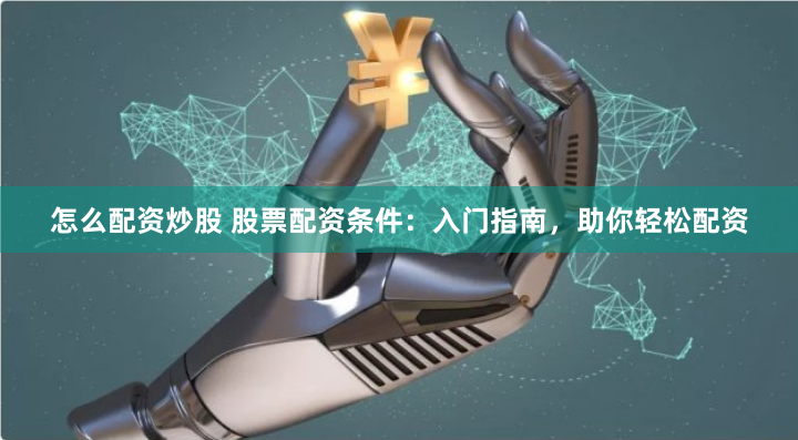 怎么配资炒股 股票配资条件：入门指南，助你轻松配资