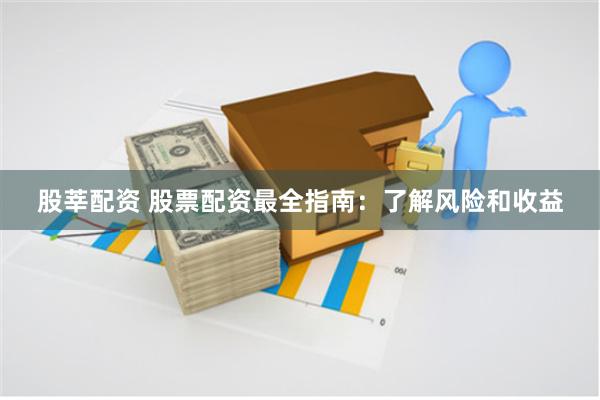 股莘配资 股票配资最全指南：了解风险和收益