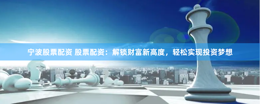 宁波股票配资 股票配资：解锁财富新高度，轻松实现投资梦想