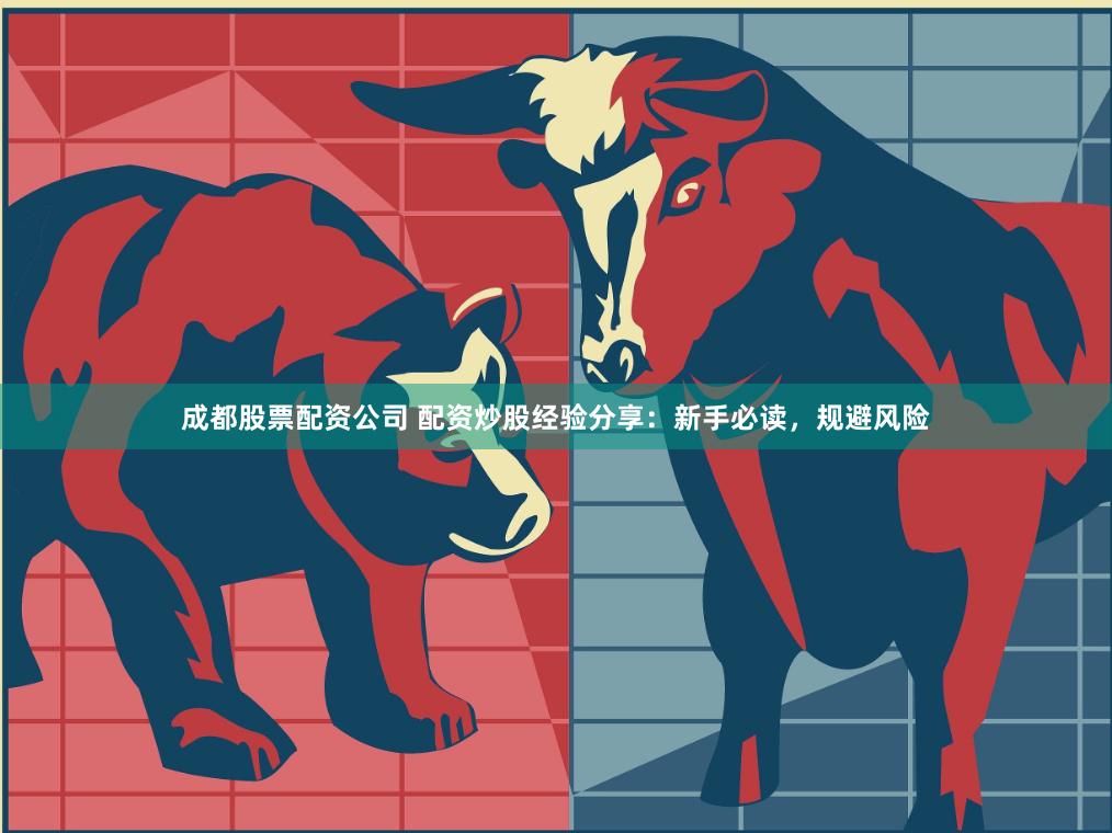 成都股票配资公司 配资炒股经验分享：新手必读，规避风险
