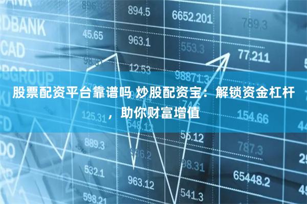 股票配资平台靠谱吗 炒股配资宝：解锁资金杠杆，助你财富增值