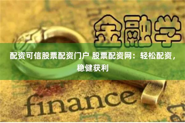 配资可信股票配资门户 股票配资网：轻松配资，稳健获利