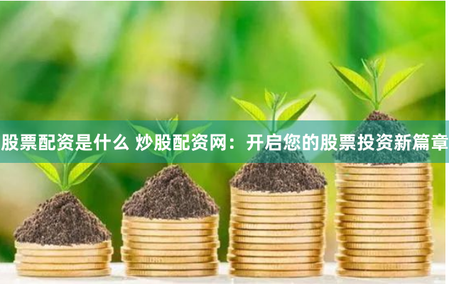 股票配资是什么 炒股配资网：开启您的股票投资新篇章