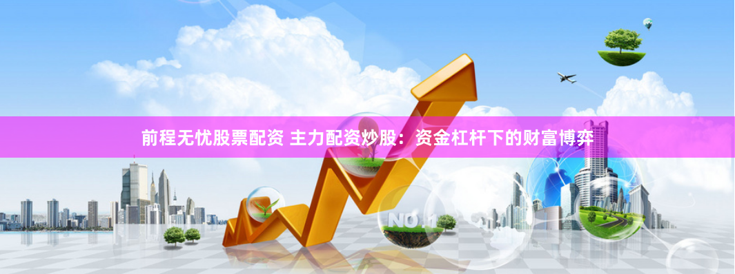前程无忧股票配资 主力配资炒股：资金杠杆下的财富博弈