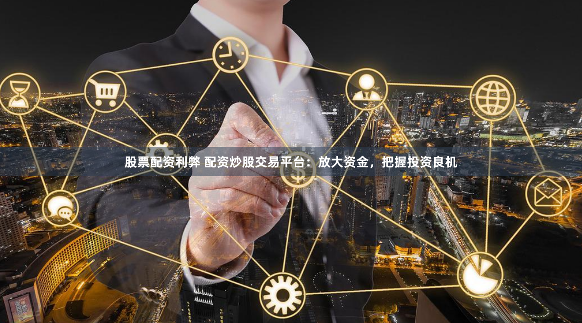 股票配资利弊 配资炒股交易平台：放大资金，把握投资良机