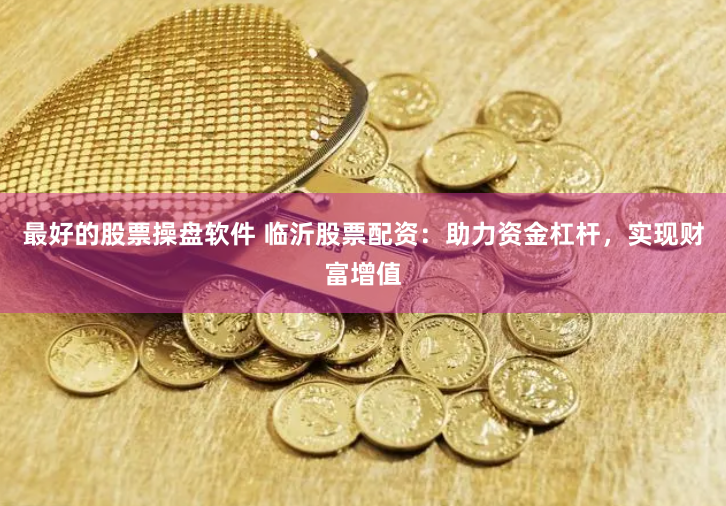 最好的股票操盘软件 临沂股票配资：助力资金杠杆，实现财富增值