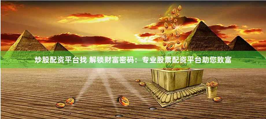 炒股配资平台找 解锁财富密码：专业股票配资平台助您致富