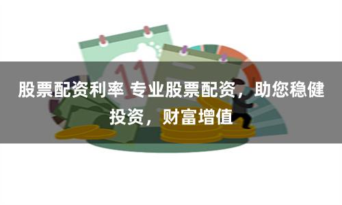 股票配资利率 专业股票配资，助您稳健投资，财富增值