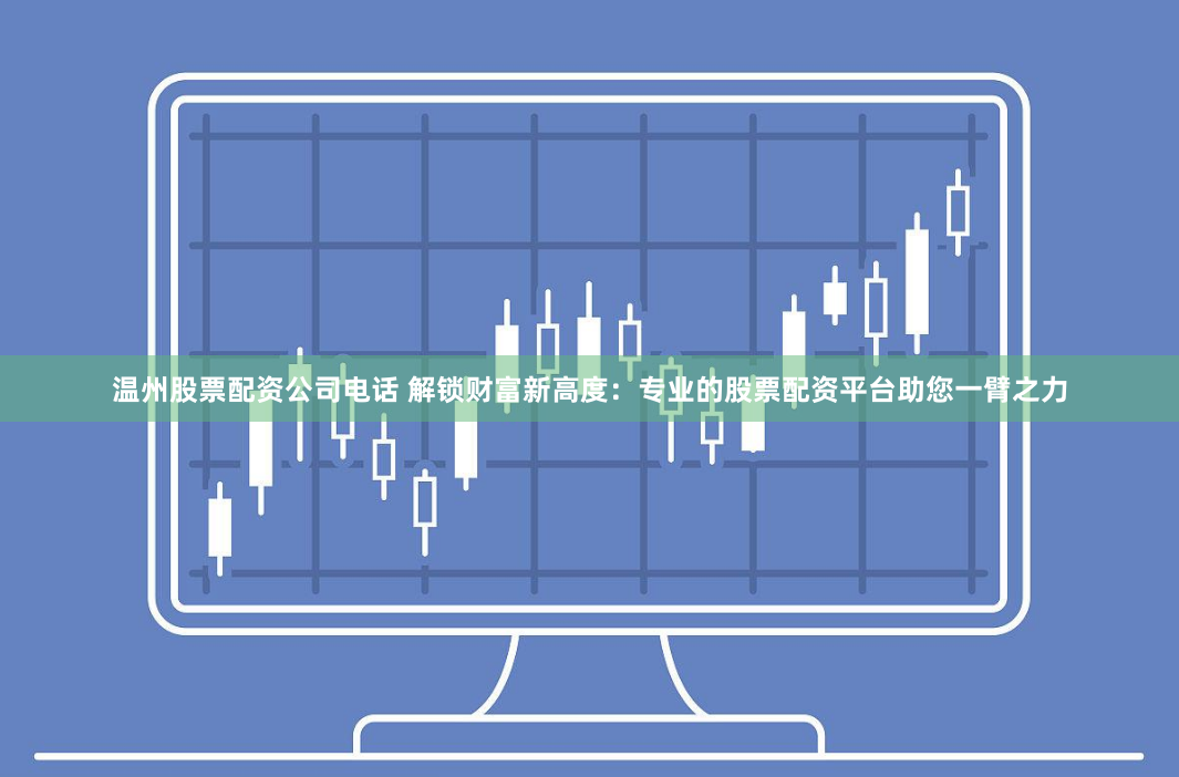 温州股票配资公司电话 解锁财富新高度:专业的股票配资平台助您一臂之力