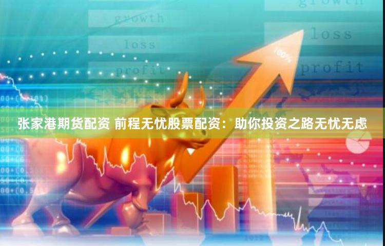 张家港期货配资 前程无忧股票配资：助你投资之路无忧无虑