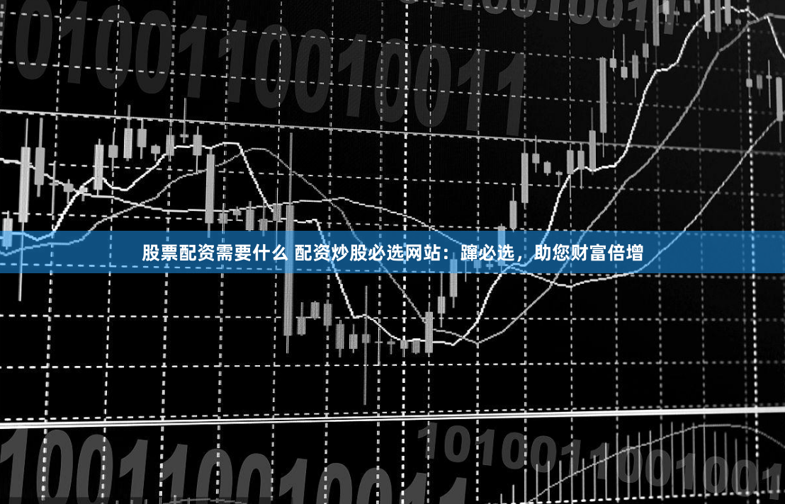 股票配资需要什么 配资炒股必选网站：蹿必选，助您财富倍增