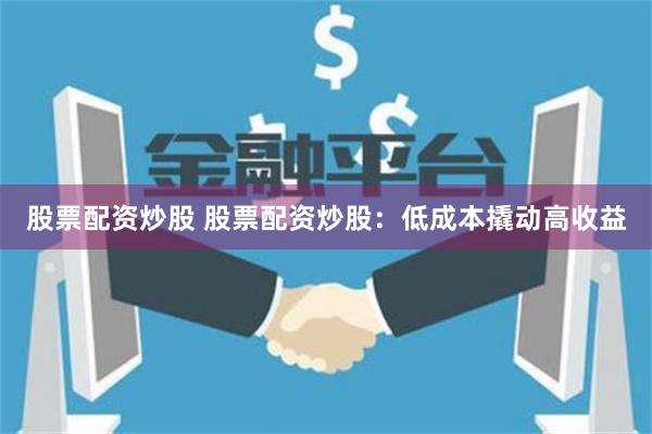 股票配资炒股 股票配资炒股：低成本撬动高收益