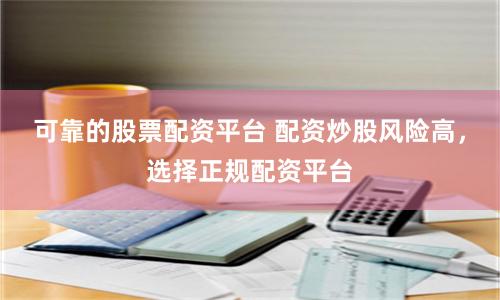 可靠的股票配资平台 配资炒股风险高，选择正规配资平台
