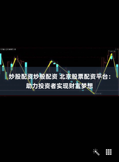 炒股配资炒股配资 北京股票配资平台：助力投资者实现财富梦想