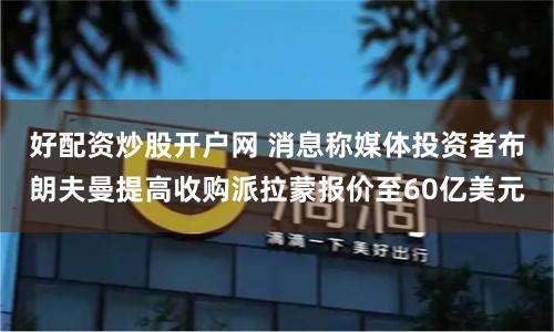 好配资炒股开户网 消息称媒体投资者布朗夫曼提高收购派拉蒙报价至60亿美元