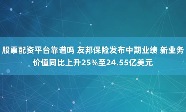 股票配资平台靠谱吗 友邦保险发布中期业绩 新业务价值同比上升25%至24.55亿美元