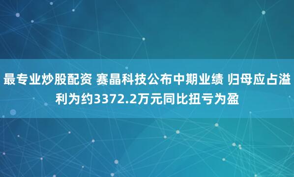 最专业炒股配资 赛晶科技公布中期业绩 归母应占溢利为约3372.2万元同比扭亏为盈